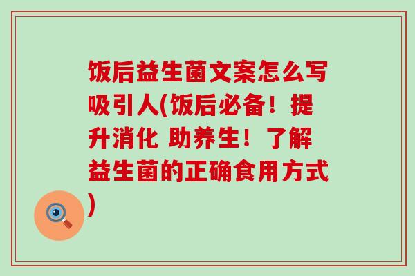 饭后益生菌文案怎么写吸引人(饭后必备！提升消化 助养生！了解益生菌的正确食用方式)