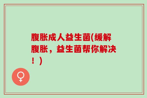 腹胀成人益生菌(缓解腹胀，益生菌帮你解决！)