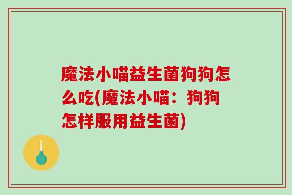 魔法小喵益生菌狗狗怎么吃(魔法小喵：狗狗怎样服用益生菌)