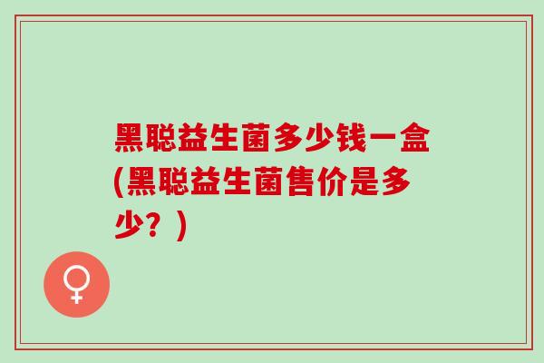 黑聪益生菌多少钱一盒(黑聪益生菌售价是多少？)