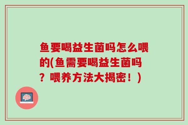 鱼要喝益生菌吗怎么喂的(鱼需要喝益生菌吗？喂养方法大揭密！)