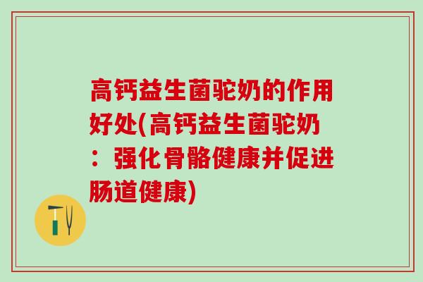 高钙益生菌驼奶的作用好处(高钙益生菌驼奶：强化骨骼健康并促进肠道健康)