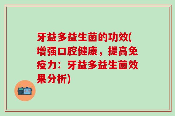 牙益多益生菌的功效(增强口腔健康，提高免疫力：牙益多益生菌效果分析)