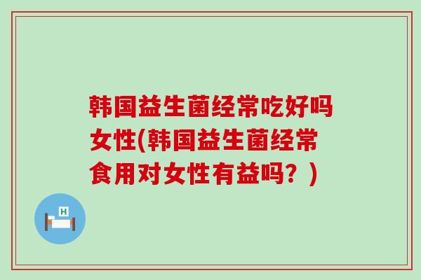 韩国益生菌经常吃好吗女性(韩国益生菌经常食用对女性有益吗?) 韩国益生菌经常吃好吗女性(韩国益生菌经常食用对女性有益吗?)