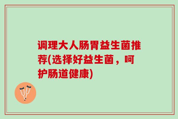 调理大人肠胃益生菌推荐(选择好益生菌，呵护肠道健康)