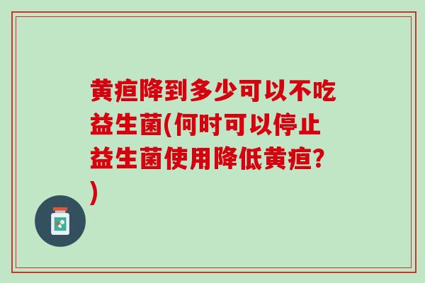 黄疸降到多少可以不吃益生菌(何时可以停止益生菌使用降低黄疸？)