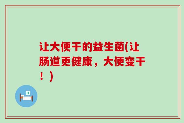 让大便干的益生菌(让肠道更健康，大便变干！)