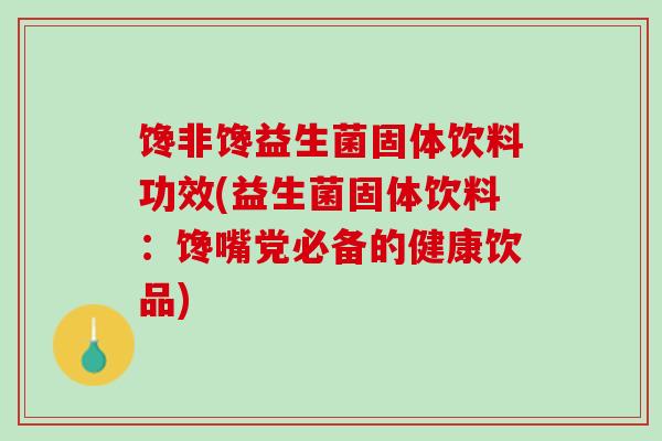 馋非馋益生菌固体饮料功效(益生菌固体饮料：馋嘴党必备的健康饮品)