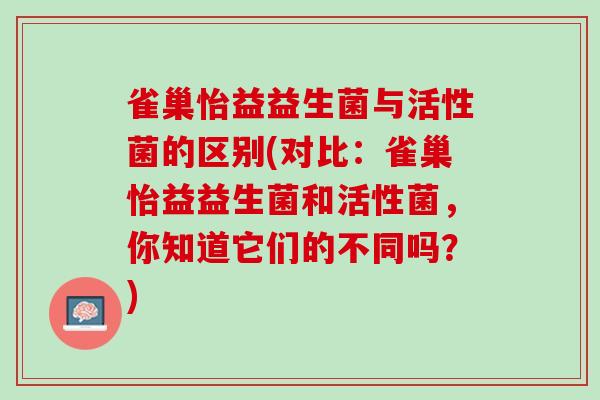 雀巢怡益益生菌与活性菌的区别(对比：雀巢怡益益生菌和活性菌，你知道它们的不同吗？)