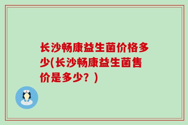 长沙畅康益生菌价格多少(长沙畅康益生菌售价是多少？)