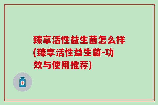 臻享活性益生菌怎么样(臻享活性益生菌-功效与使用推荐)