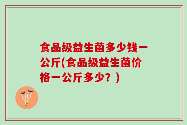 食品级益生菌多少钱一公斤(食品级益生菌价格一公斤多少？)