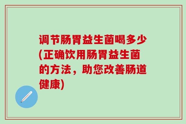 调节肠胃益生菌喝多少(正确饮用肠胃益生菌的方法，助您改善肠道健康)
