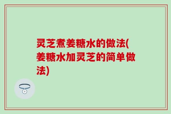 灵芝煮姜糖水的做法(姜糖水加灵芝的简单做法)