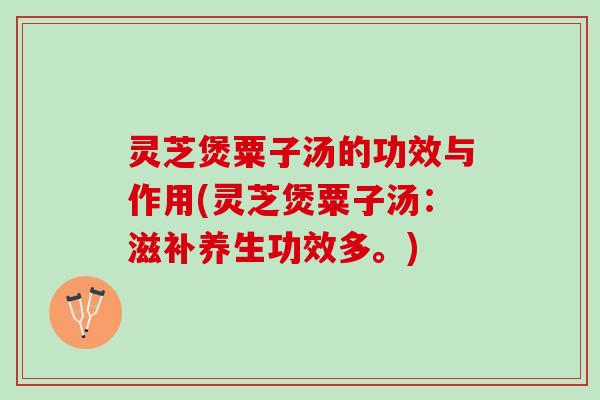 灵芝煲粟子汤的功效与作用(灵芝煲粟子汤：滋补养生功效多。)