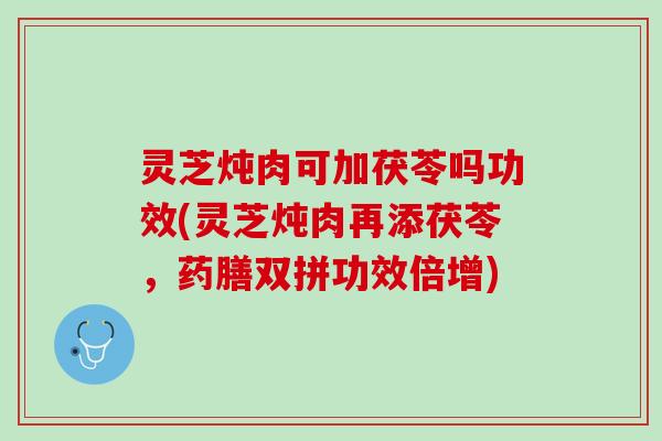 灵芝炖肉可加茯苓吗功效(灵芝炖肉再添茯苓，药膳双拼功效倍增)
