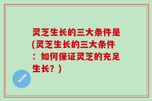 灵芝生长的三大条件是(灵芝生长的三大条件：如何保证灵芝的充足生长？)
