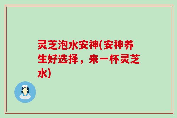 灵芝泡水安神(安神养生好选择，来一杯灵芝水)