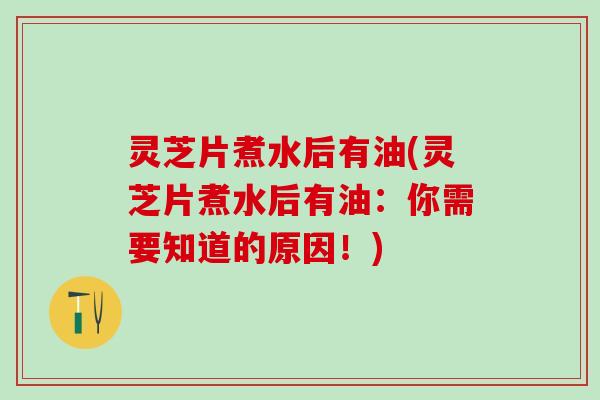 灵芝片煮水后有油(灵芝片煮水后有油：你需要知道的原因！)