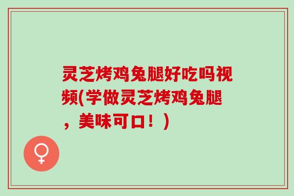 灵芝烤鸡兔腿好吃吗视频(学做灵芝烤鸡兔腿，美味可口！)