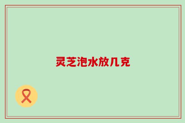 灵芝泡水放几克