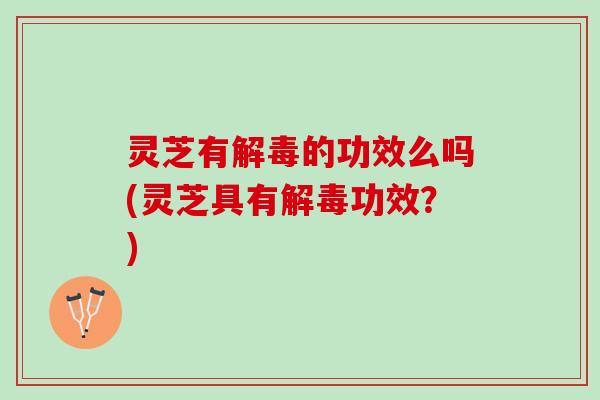 灵芝有解毒的功效么吗(灵芝具有解毒功效？)