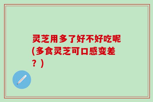 灵芝用多了好不好吃呢(多食灵芝可口感变差？)