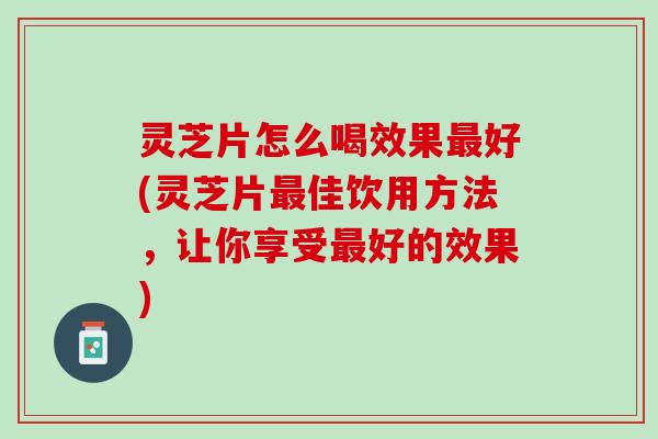 灵芝片怎么喝效果最好(灵芝片最佳饮用方法，让你享受最好的效果)
