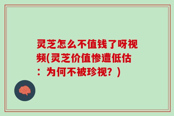 灵芝怎么不值钱了呀视频(灵芝价值惨遭低估：为何不被珍视？)
