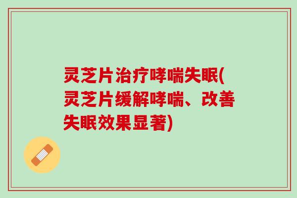 灵芝片治疗哮喘失眠(灵芝片缓解哮喘、改善失眠效果显著)