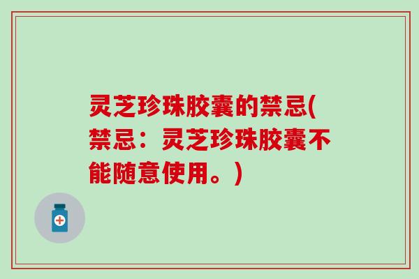 灵芝珍珠胶囊的禁忌(禁忌：灵芝珍珠胶囊不能随意使用。)