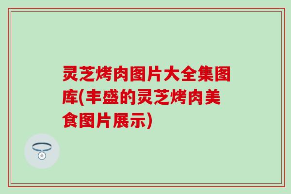 灵芝烤肉图片大全集图库(丰盛的灵芝烤肉美食图片展示)