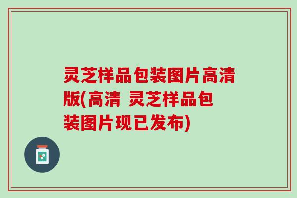 灵芝样品包装图片高清版(高清 灵芝样品包装图片现已发布)