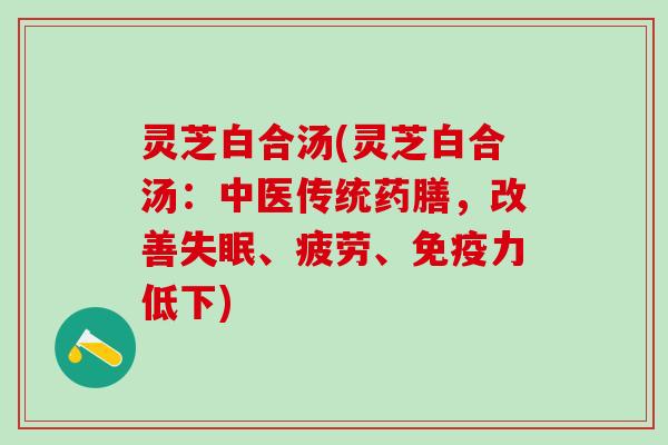 灵芝白合汤(灵芝白合汤：中医传统药膳，改善失眠、疲劳、免疫力低下)