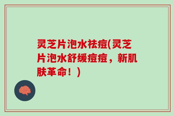 灵芝片泡水祛痘(灵芝片泡水舒缓痘痘，新肌肤革命！)