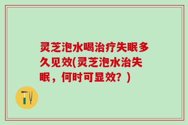 灵芝泡水喝治疗失眠多久见效(灵芝泡水治失眠，何时可显效？)