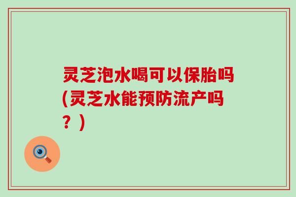 灵芝泡水喝可以保胎吗(灵芝水能预防流产吗？)