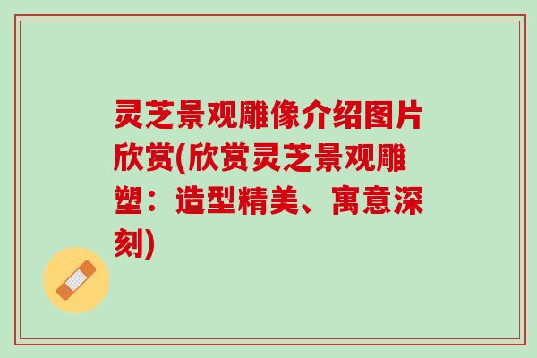 灵芝景观雕像介绍图片欣赏(欣赏灵芝景观雕塑：造型精美、寓意深刻)