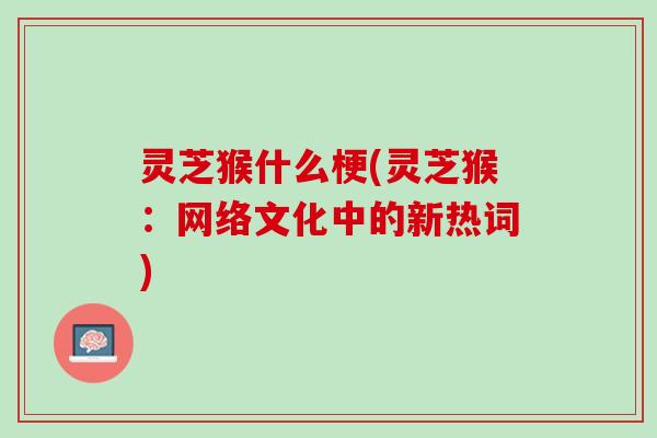 灵芝猴什么梗(灵芝猴：网络文化中的新热词)