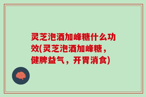 灵芝泡酒加峰糖什么功效(灵芝泡酒加峰糖，健脾益气，开胃消食)