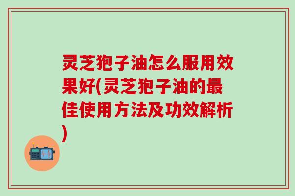 灵芝狍子油怎么服用效果好(灵芝狍子油的最佳使用方法及功效解析)