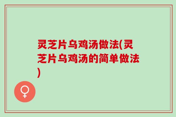 灵芝片乌鸡汤做法(灵芝片乌鸡汤的简单做法)