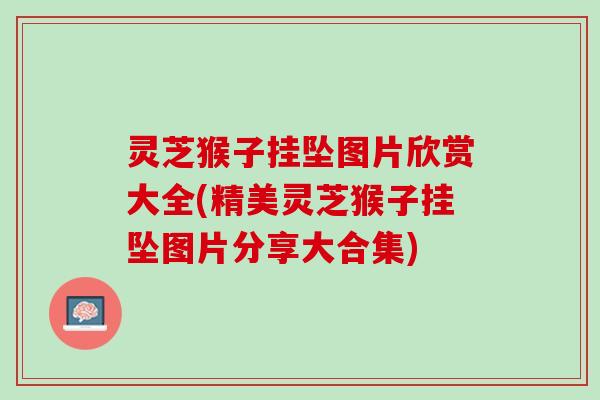 灵芝猴子挂坠图片欣赏大全(精美灵芝猴子挂坠图片分享大合集)