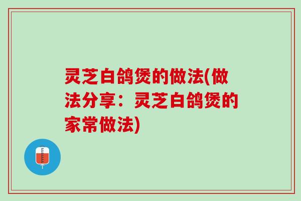 灵芝白鸽煲的做法(做法分享：灵芝白鸽煲的家常做法)