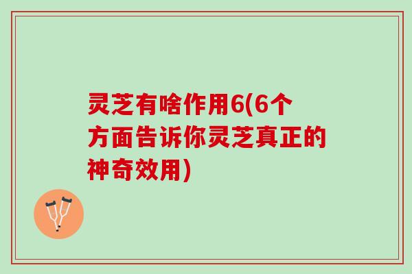 灵芝有啥作用6(6个方面告诉你灵芝真正的神奇效用)