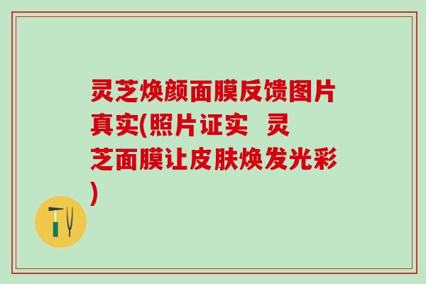 灵芝焕颜面膜反馈图片真实(照片证实  灵芝面膜让皮肤焕发光彩)