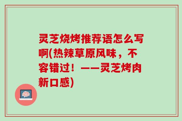 灵芝烧烤推荐语怎么写啊(热辣草原风味，不容错过！——灵芝烤肉新口感)