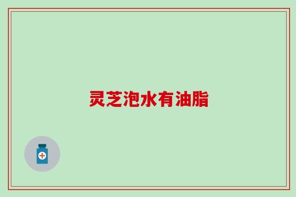 灵芝泡水有油脂