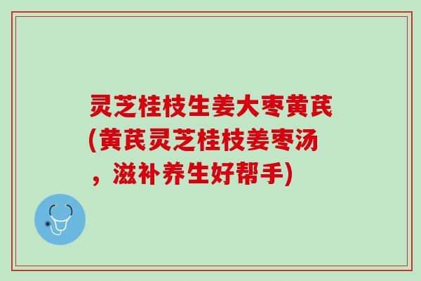 灵芝桂枝生姜大枣黄芪(黄芪灵芝桂枝姜枣汤，滋补养生好帮手)