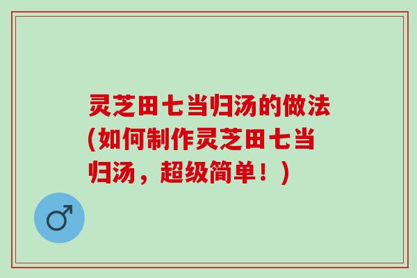 灵芝田七当归汤的做法(如何制作灵芝田七当归汤，超级简单！)